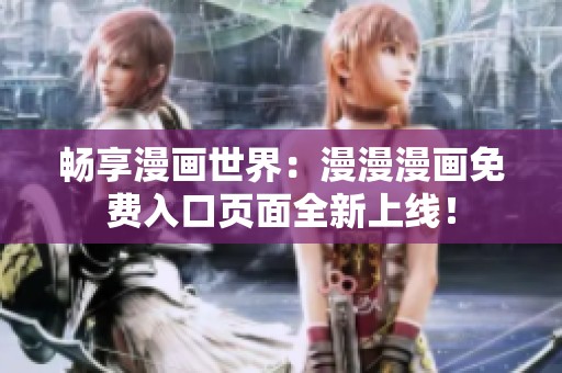 畅享漫画世界：漫漫漫画免费入口页面全新上线！