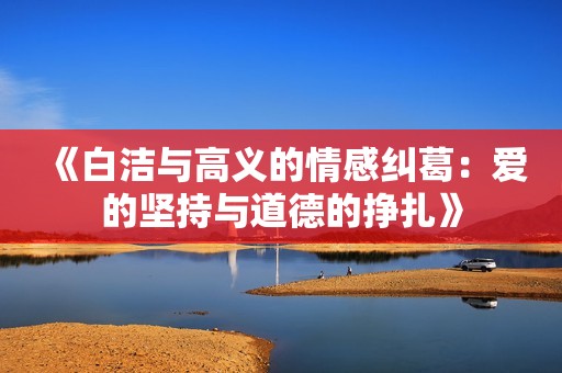 《白洁与高义的情感纠葛：爱的坚持与道德的挣扎》