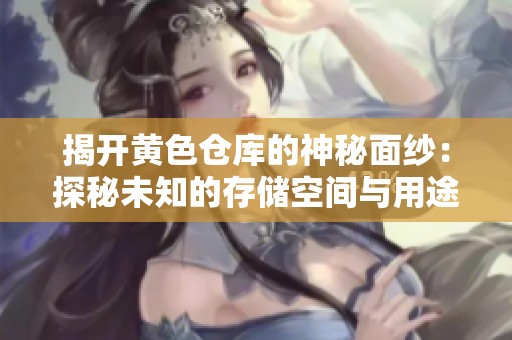 揭开黄色仓库的神秘面纱：探秘未知的存储空间与用途