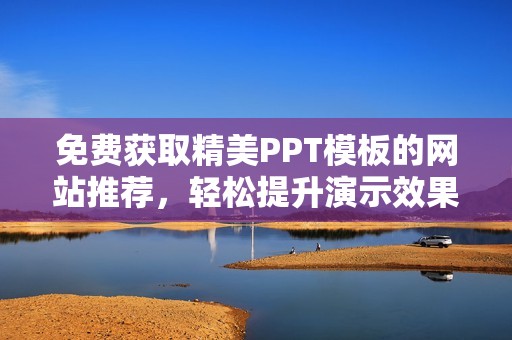 免费获取精美PPT模板的网站推荐，轻松提升演示效果