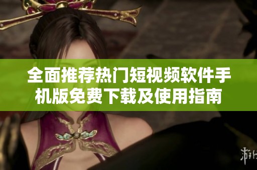 全面推荐热门短视频软件手机版免费下载及使用指南
