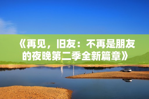 《再见，旧友：不再是朋友的夜晚第二季全新篇章》