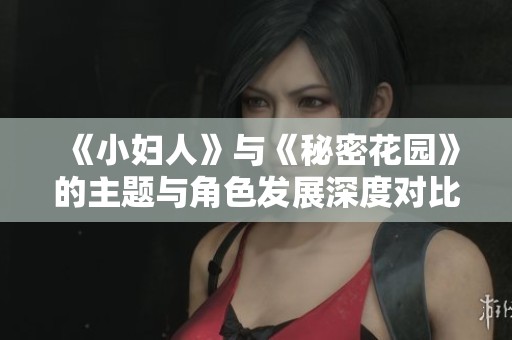 《小妇人》与《秘密花园》的主题与角色发展深度对比分析