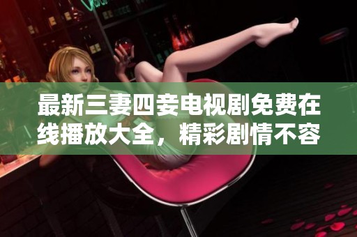 最新三妻四妾电视剧免费在线播放大全，精彩剧情不容错过