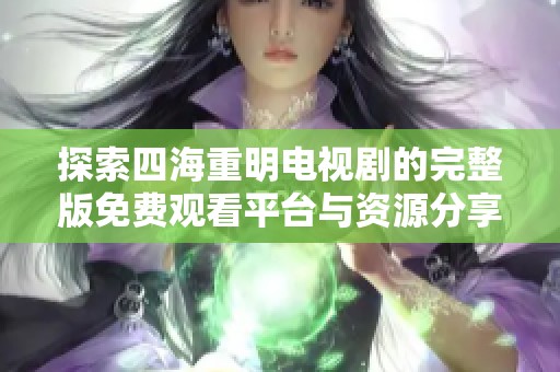 探索四海重明电视剧的完整版免费观看平台与资源分享