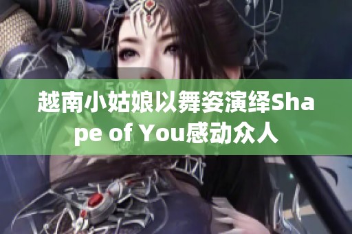 越南小姑娘以舞姿演绎Shape of You感动众人