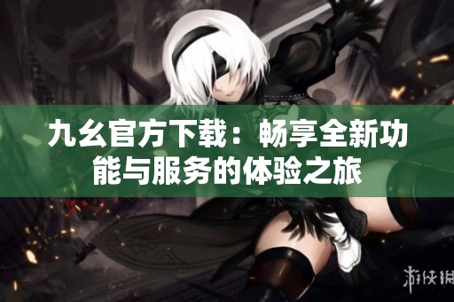 九幺官方下载：畅享全新功能与服务的体验之旅