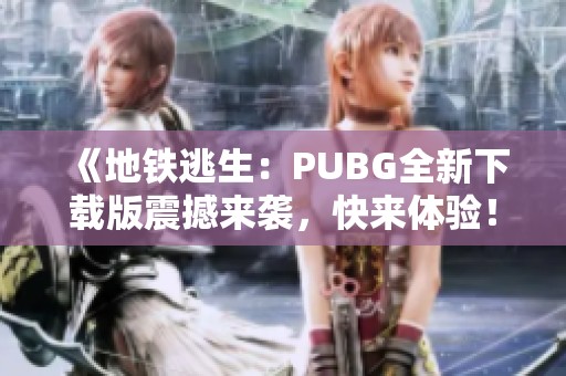 《地铁逃生：PUBG全新下载版震撼来袭，快来体验！》
