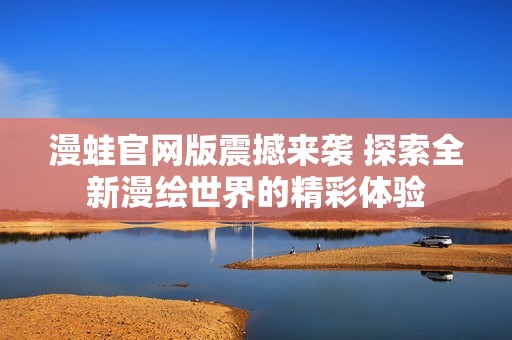 漫蛙官网版震撼来袭 探索全新漫绘世界的精彩体验