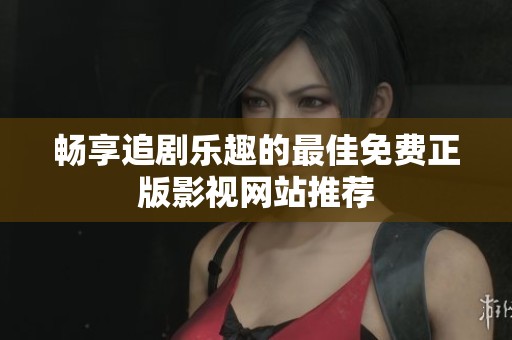 畅享追剧乐趣的最佳免费正版影视网站推荐
