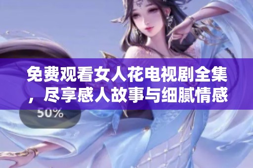 免费观看女人花电视剧全集，尽享感人故事与细腻情感