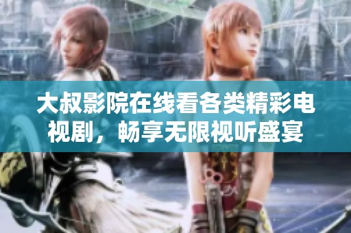 大叔影院在线看各类精彩电视剧，畅享无限视听盛宴