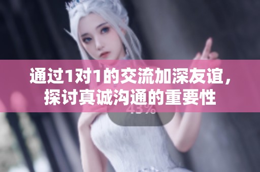 通过1对1的交流加深友谊，探讨真诚沟通的重要性