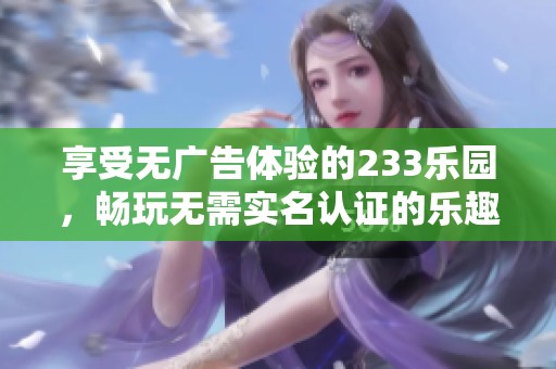 享受无广告体验的233乐园，畅玩无需实名认证的乐趣
