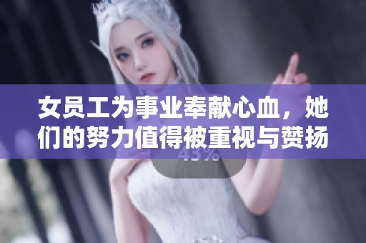 女员工为事业奉献心血，她们的努力值得被重视与赞扬