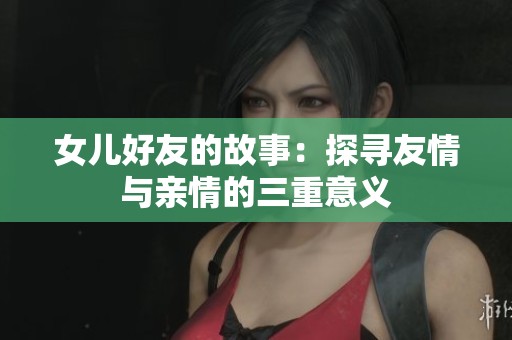 女儿好友的故事：探寻友情与亲情的三重意义