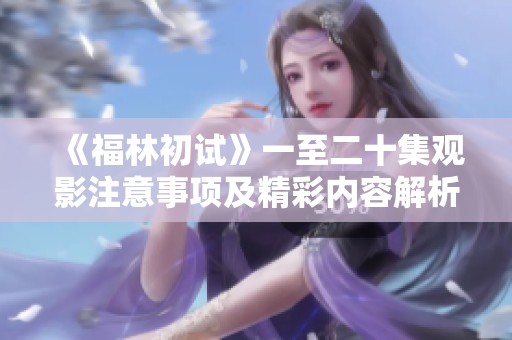 《福林初试》一至二十集观影注意事项及精彩内容解析