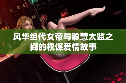风华绝代女帝与聪慧太监之间的权谋爱情故事