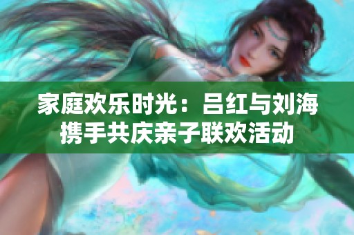 家庭欢乐时光：吕红与刘海携手共庆亲子联欢活动