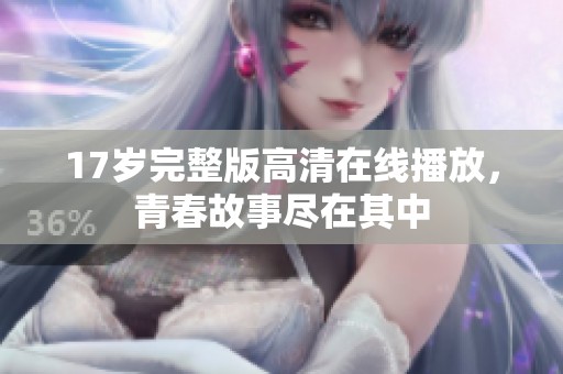 17岁完整版高清在线播放，青春故事尽在其中