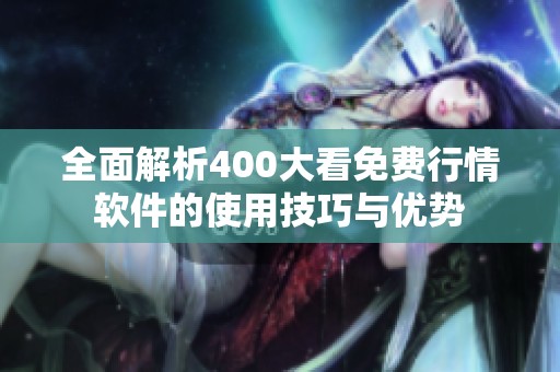 全面解析400大看免费行情软件的使用技巧与优势
