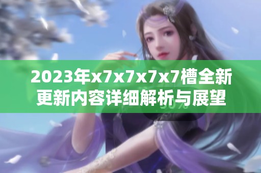 2023年x7x7x7x7槽全新更新内容详细解析与展望