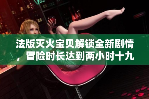 法版灭火宝贝解锁全新剧情，冒险时长达到两小时十九分钟