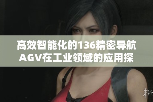 高效智能化的136精密导航AGV在工业领域的应用探索