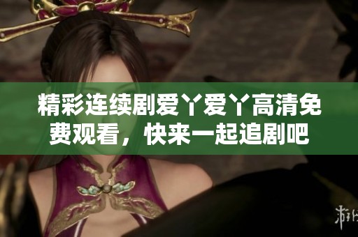 精彩连续剧爱丫爱丫高清免费观看，快来一起追剧吧