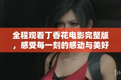 全程观看丁香花电影完整版，感受每一刻的感动与美好