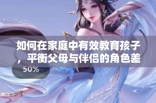 如何在家庭中有效教育孩子，平衡父母与伴侣的角色差异