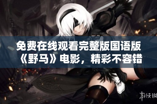 免费在线观看完整版国语版《野马》电影，精彩不容错过！