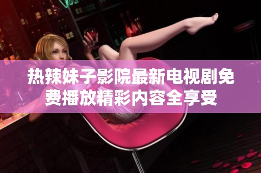 热辣妹子影院最新电视剧免费播放精彩内容全享受