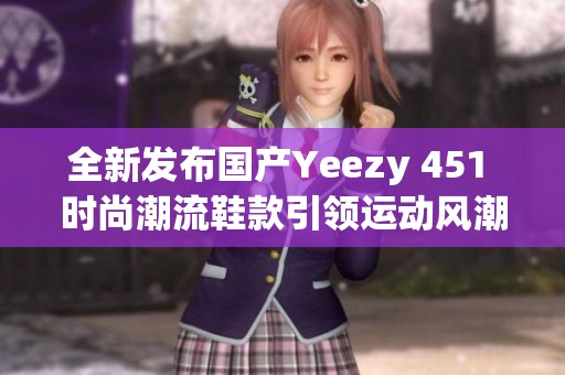全新发布国产Yeezy 451 时尚潮流鞋款引领运动风潮