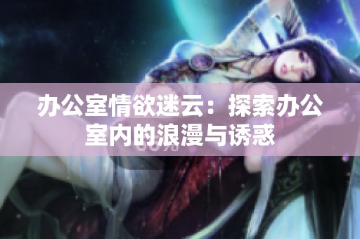 办公室情欲迷云：探索办公室内的浪漫与诱惑