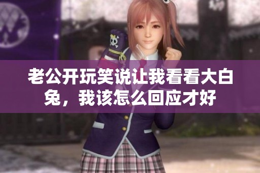 老公开玩笑说让我看看大白兔，我该怎么回应才好