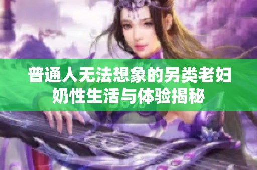 普通人无法想象的另类老妇奶性生活与体验揭秘