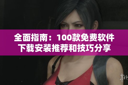 全面指南：100款免费软件下载安装推荐和技巧分享
