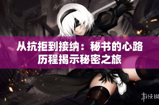 从抗拒到接纳：秘书的心路历程揭示秘密之旅