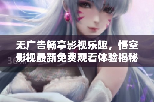 无广告畅享影视乐趣，悟空影视最新免费观看体验揭秘