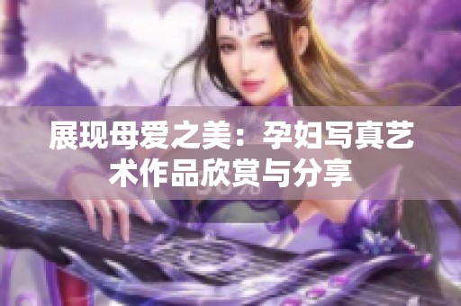 展现母爱之美：孕妇写真艺术作品欣赏与分享