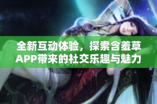 全新互动体验，探索含羞草APP带来的社交乐趣与魅力
