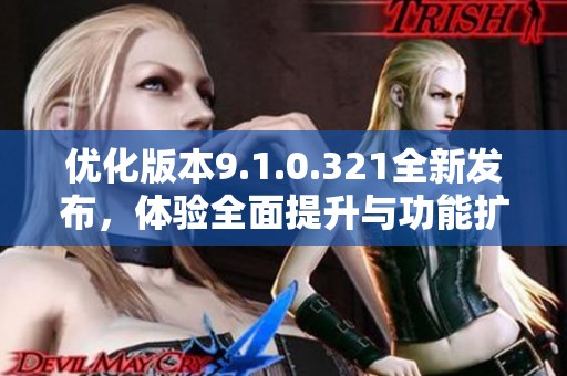 优化版本9.1.0.321全新发布，体验全面提升与功能扩展