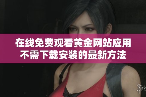 在线免费观看黄金网站应用不需下载安装的最新方法