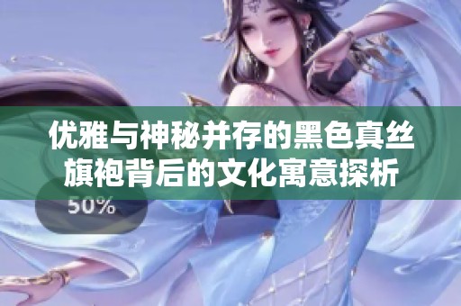 优雅与神秘并存的黑色真丝旗袍背后的文化寓意探析