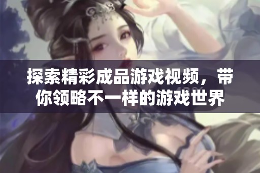 探索精彩成品游戏视频，带你领略不一样的游戏世界
