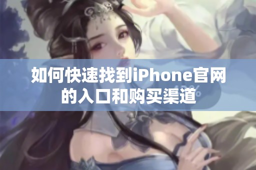 如何快速找到iPhone官网的入口和购买渠道