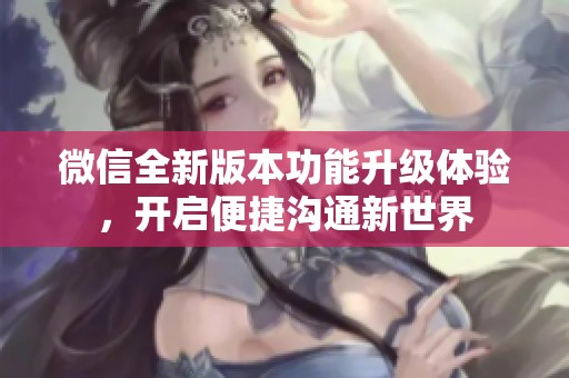 微信全新版本功能升级体验，开启便捷沟通新世界