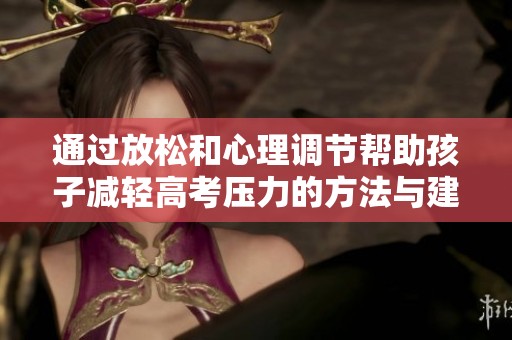 通过放松和心理调节帮助孩子减轻高考压力的方法与建议