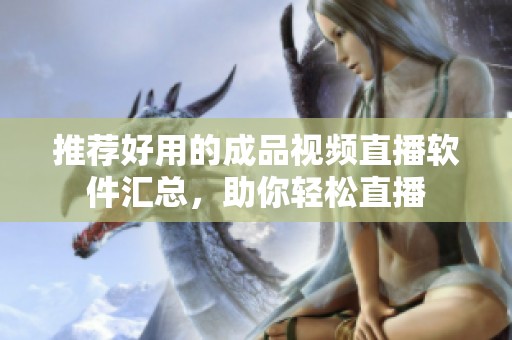 推荐好用的成品视频直播软件汇总，助你轻松直播
